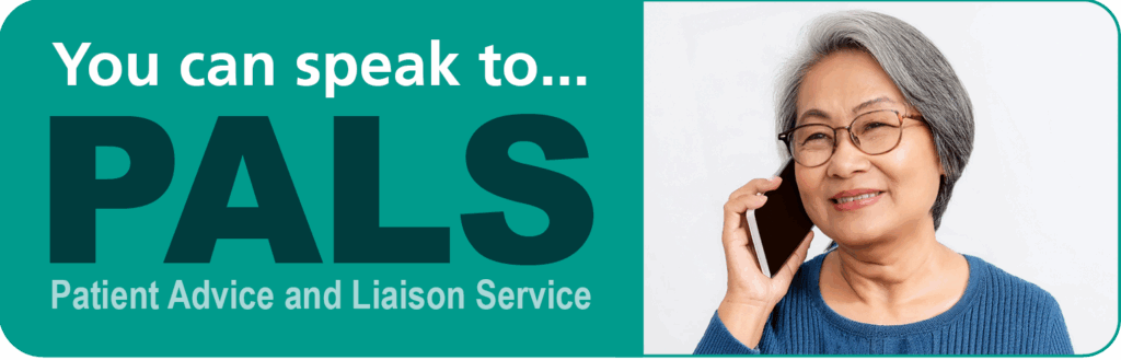 You can speak to... PALS... Patient Advice and Liaison Service.