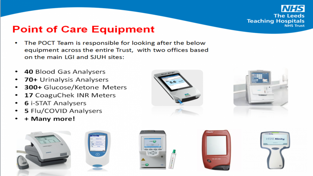 Point of care equipment. The POCT Team is responsible for looking after the below equipment across the entire Trust, with two offices based on the main LGI ans SJUH sites. 40 blood gas analysers, 70+ urinalysis analysers, 300+ glucose/ketone meters, 17 CoaguChek INR meters, 6 i-STAT Analysers, 5 glu/Covid Analysers and many more.